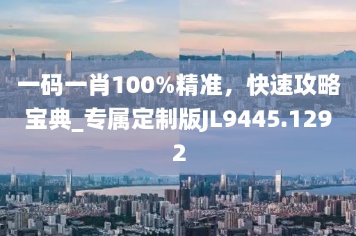 一码一肖100%精准，快速攻略宝典_专属定制版JL9445.1292