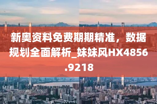 新奥资料免费期期精准，数据规划全面解析_妹妹风HX4856.9218