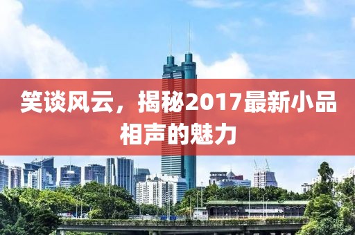 笑谈风云，揭秘2017最新小品相声的魅力