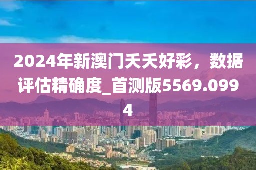 2024年新澳门夭夭好彩，数据评估精确度_首测版5569.0994
