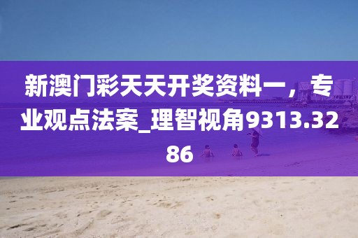新澳门彩天天开奖资料一，专业观点法案_理智视角9313.3286