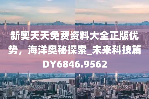 新奥天天免费资料大全正版优势，海洋奥秘探索_未来科技篇DY6846.9562