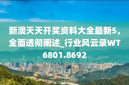 新澳天天开奖资料大全最新5，全面透彻阐述_行业风云录WT6801.8692