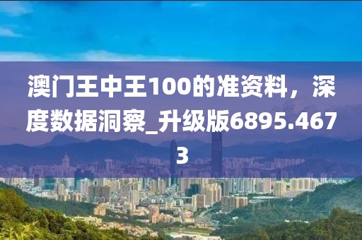 澳门王中王100的准资料，深度数据洞察_升级版6895.4673