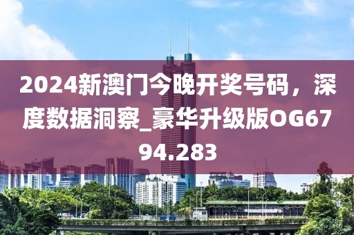 2024新澳门今晚开奖号码，深度数据洞察_豪华升级版OG6794.283