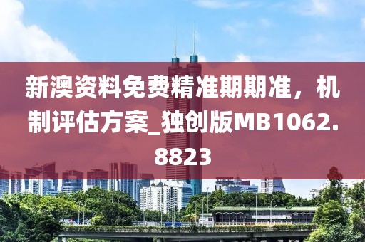 新澳资料免费精准期期准，机制评估方案_独创版MB1062.8823
