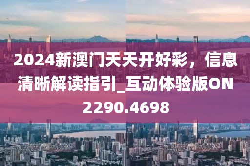 2024新澳门天天开好彩，信息清晰解读指引_互动体验版ON2290.4698