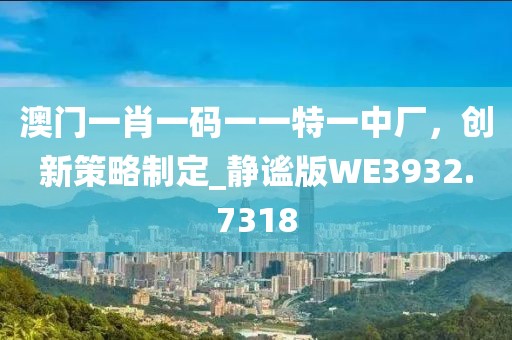 澳门一肖一码一一特一中厂，创新策略制定_静谧版WE3932.7318