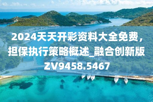 2024天天开彩资料大全免费，担保执行策略概述_融合创新版ZV9458.5467