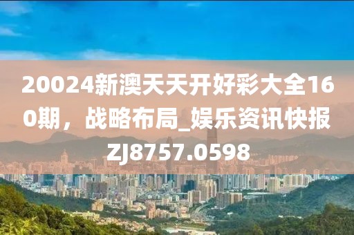 20024新澳天天开好彩大全160期，战略布局_娱乐资讯快报ZJ8757.0598