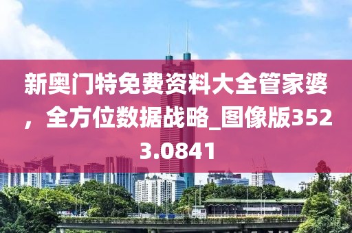 新奥门特免费资料大全管家婆，全方位数据战略_图像版3523.0841
