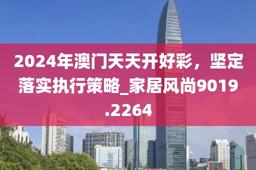 2024年澳门天天开好彩，坚定落实执行策略_家居风尚9019.2264