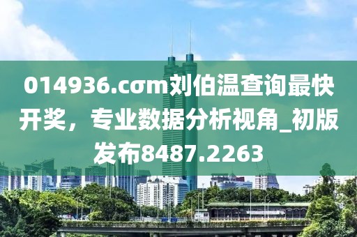 014936.cσm刘伯温查询最快开奖，专业数据分析视角_初版发布8487.2263