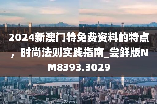 2024新澳门特免费资料的特点，时尚法则实践指南_尝鲜版NM8393.3029