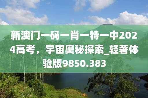 新澳门一码一肖一特一中2024高考，宇宙奥秘探索_轻奢体验版9850.383