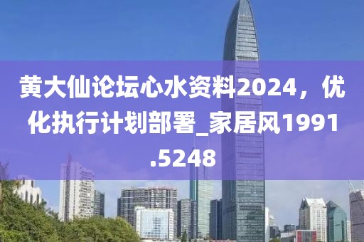 黄大仙论坛心水资料2024，优化执行计划部署_家居风1991.5248