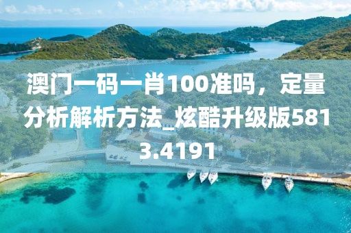 澳门一码一肖100准吗，定量分析解析方法_炫酷升级版5813.4191
