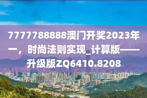 7777788888澳门开奖2023年一，时尚法则实现_计算版——升级版ZQ6410.8208