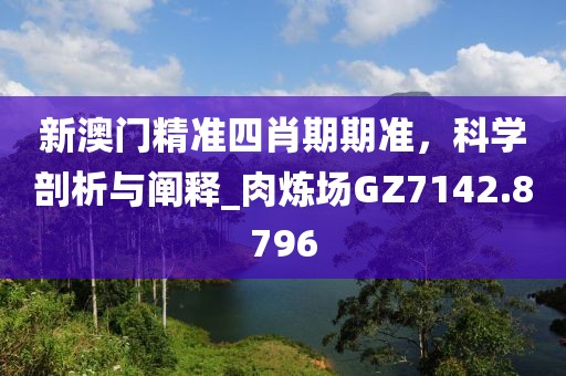 新澳门精准四肖期期准，科学剖析与阐释_肉炼场GZ7142.8796