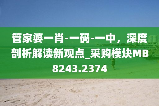 管家婆一肖-一码-一中，深度剖析解读新观点_采购模块MB8243.2374