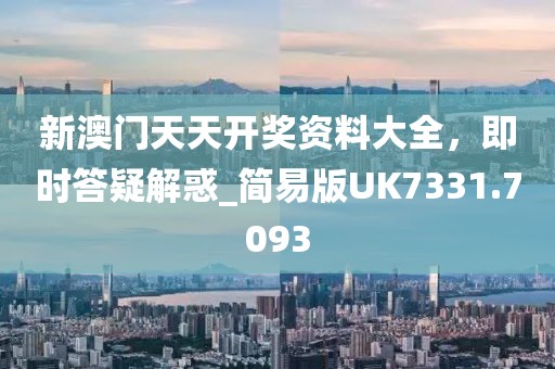 新澳门天天开奖资料大全，即时答疑解惑_简易版UK7331.7093