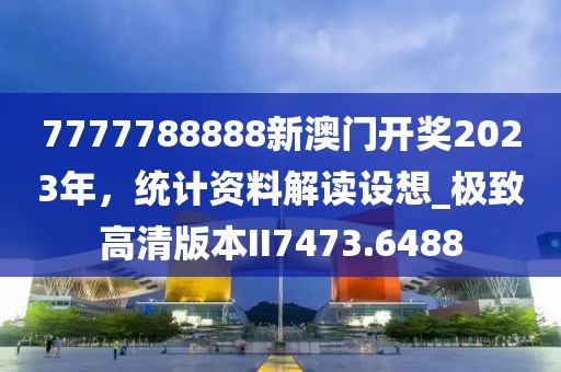 7777788888新澳门开奖2023年，统计资料解读设想_极致高清版本II7473.6488