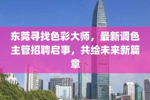 东莞寻找色彩大师，最新调色主管招聘启事，共绘未来新篇章