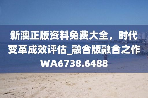 新澳正版资料免费大全，时代变革成效评估_融合版融合之作WA6738.6488