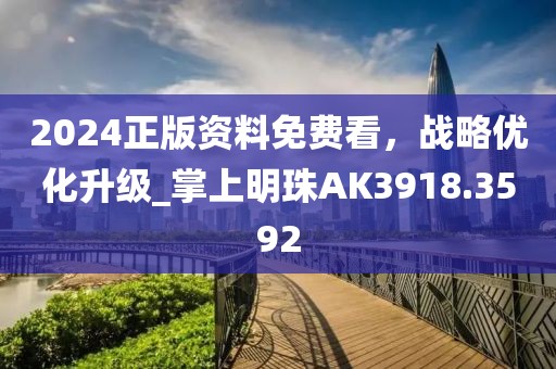 2024正版资料免费看，战略优化升级_掌上明珠AK3918.3592