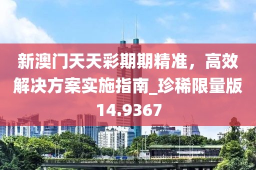 新澳门天天彩期期精准，高效解决方案实施指南_珍稀限量版14.9367