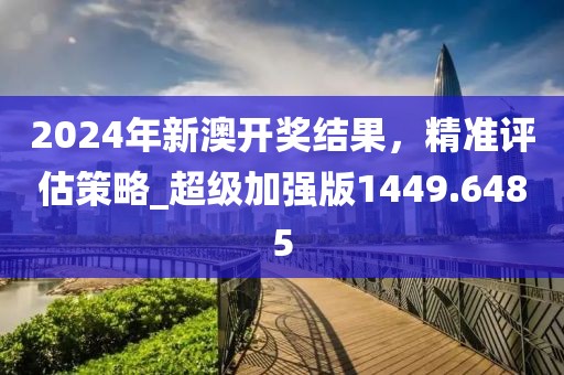 2024年新澳开奖结果，精准评估策略_超级加强版1449.6485