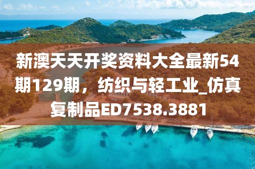 新澳天天开奖资料大全最新54期129期，纺织与轻工业_仿真复制品ED7538.3881
