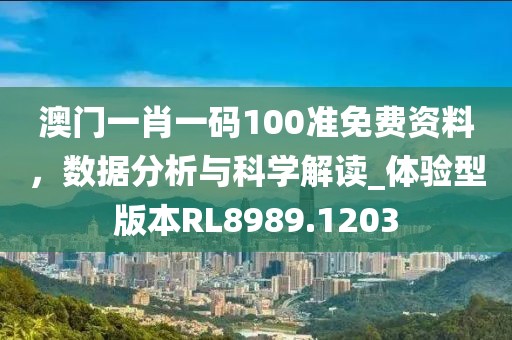 澳门一肖一码100准免费资料，数据分析与科学解读_体验型版本RL8989.1203
