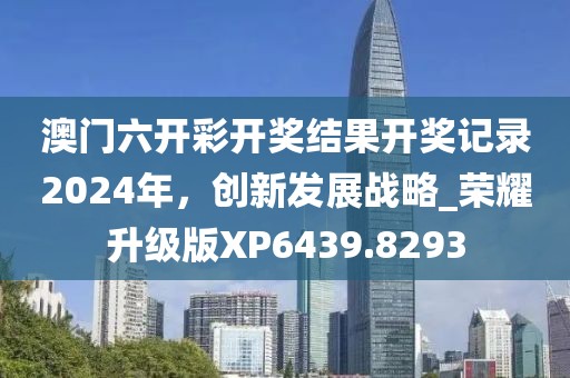 澳门六开彩开奖结果开奖记录2024年，创新发展战略_荣耀升级版XP6439.8293