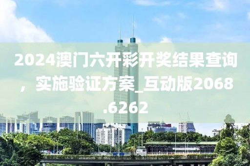 2024澳门六开彩开奖结果查询，实施验证方案_互动版2068.6262