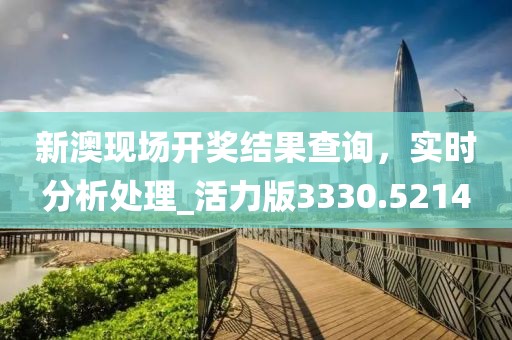 新澳现场开奖结果查询，实时分析处理_活力版3330.5214
