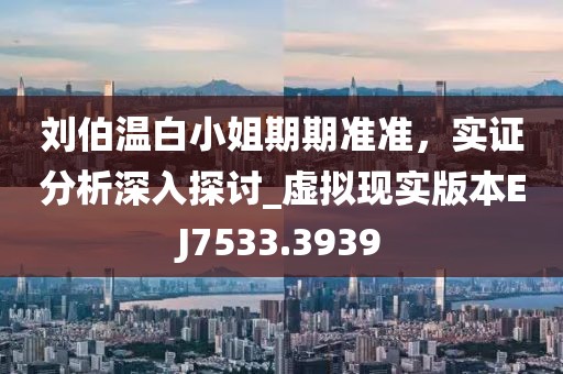 刘伯温白小姐期期准准，实证分析深入探讨_虚拟现实版本EJ7533.3939