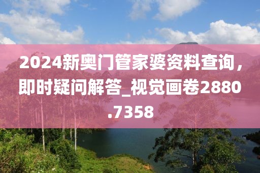 2024新奥门管家婆资料查询，即时疑问解答_视觉画卷2880.7358