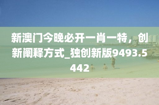 新澳门今晚必开一肖一特，创新阐释方式_独创新版9493.5442