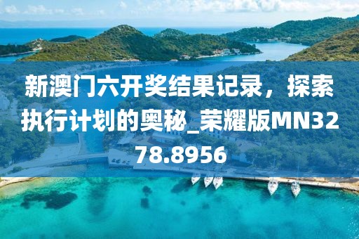 新澳门六开奖结果记录，探索执行计划的奥秘_荣耀版MN3278.8956