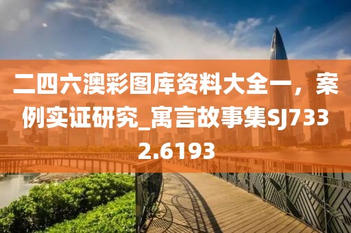 二四六澳彩图库资料大全一，案例实证研究_寓言故事集SJ7332.6193