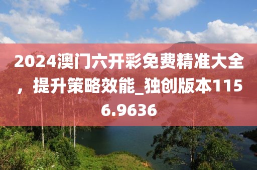 2024澳门六开彩免费精准大全，提升策略效能_独创版本1156.9636