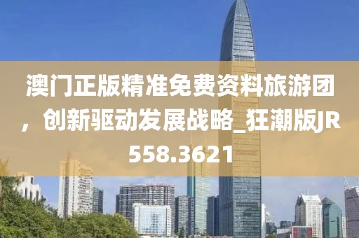 澳门正版精准免费资料旅游团，创新驱动发展战略_狂潮版JR558.3621