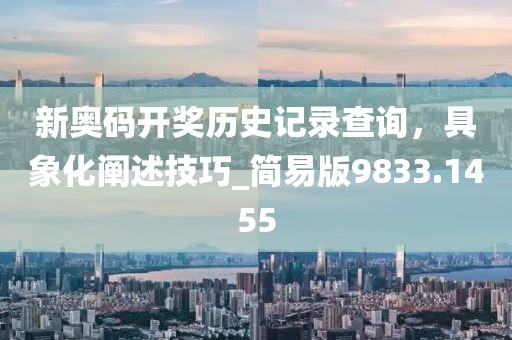 新奥码开奖历史记录查询，具象化阐述技巧_简易版9833.1455
