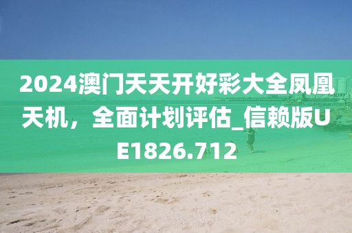 2024澳门天天开好彩大全凤凰天机，全面计划评估_信赖版UE1826.712