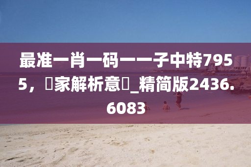 最准一肖一码一一子中特7955，專家解析意見_精简版2436.6083