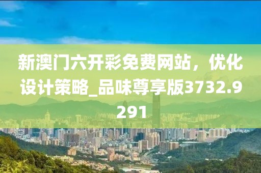 新澳门六开彩免费网站，优化设计策略_品味尊享版3732.9291