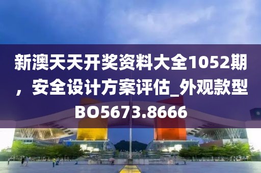 新澳天天开奖资料大全1052期，安全设计方案评估_外观款型BO5673.8666