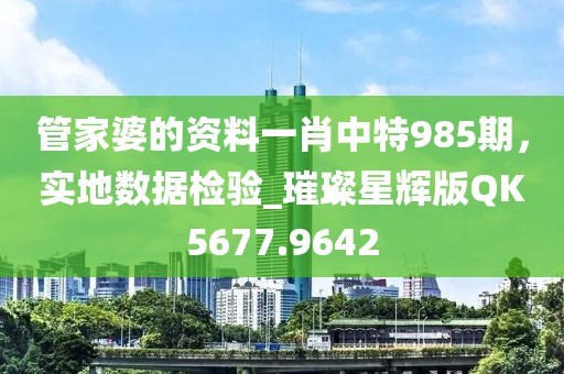 管家婆的资料一肖中特985期，实地数据检验_璀璨星辉版QK5677.9642