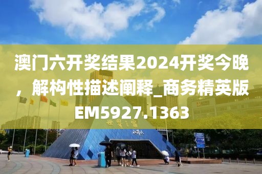 澳门六开奖结果2024开奖今晚，解构性描述阐释_商务精英版EM5927.1363